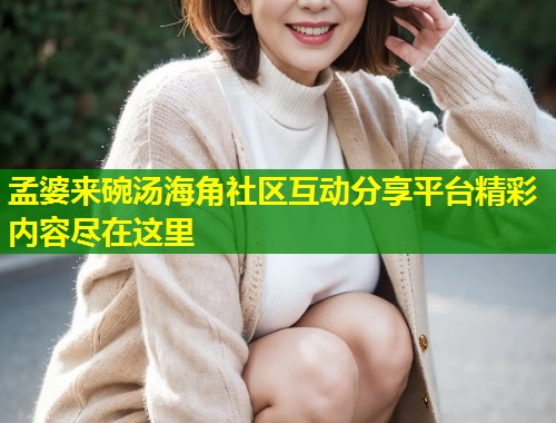 孟婆来碗汤海角社区互动分享平台精彩内容尽在这里  第1张
