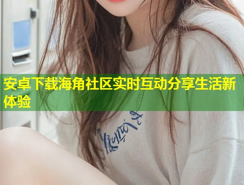 安卓下载海角社区实时互动分享生活新体验  第1张