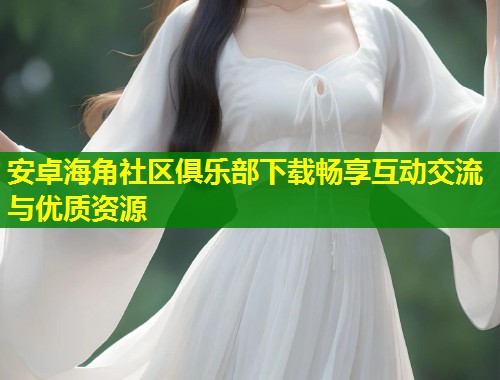 安卓海角社区俱乐部下载畅享互动交流与优质资源  第1张