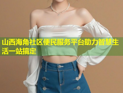 山西海角社区便民服务平台助力智慧生活一站搞定  第1张