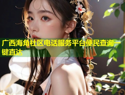 广西海角社区电话服务平台便民查询一键直达  第1张
