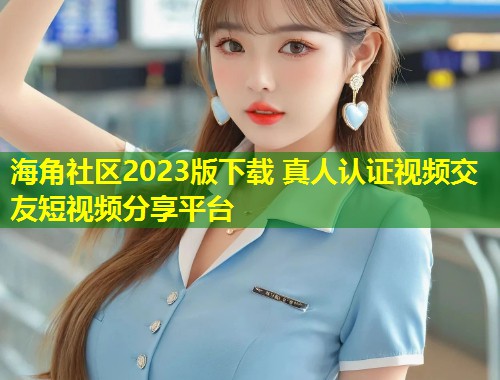 海角社区2023版下载 真人认证视频交友短视频分享平台  第1张