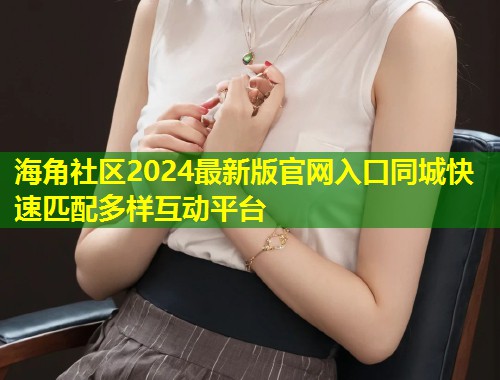 海角社区2024最新版官网入口同城快速匹配多样互动平台  第1张
