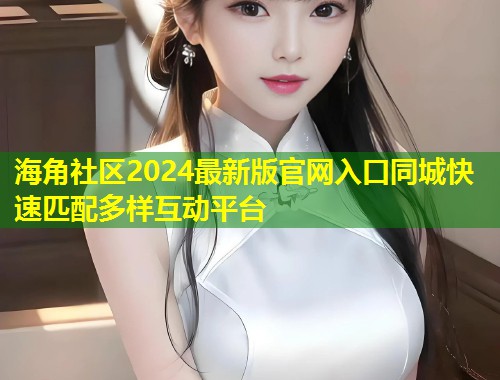 海角社区2024最新版官网入口同城快速匹配多样互动平台  第2张