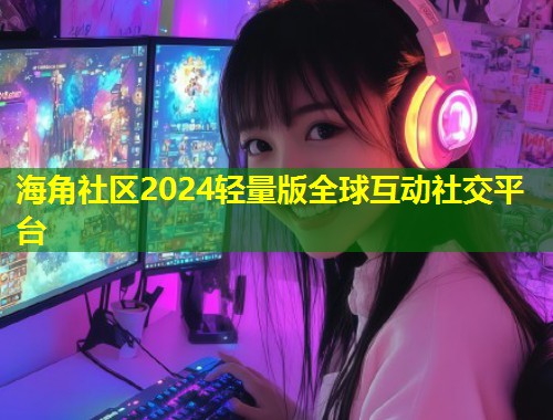 海角社区2024轻量版全球互动社交平台  第1张