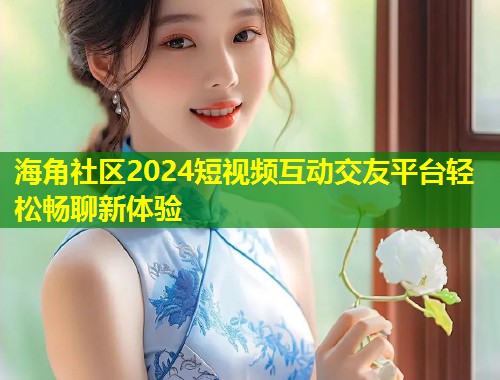 海角社区2024短视频互动交友平台轻松畅聊新体验  第1张