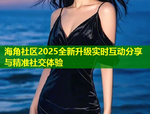 海角社区2025全新升级实时互动分享与精准社交体验  第1张