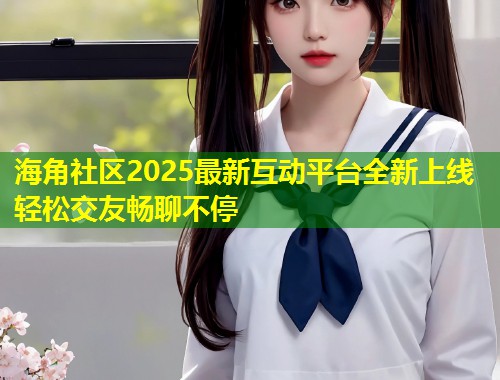 海角社区2025最新互动平台全新上线轻松交友畅聊不停  第1张