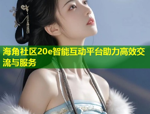 海角社区20e智能互动平台助力高效交流与服务  第1张