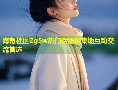 海角社区2g5w热门话题聚集地互动交流首选  第1张