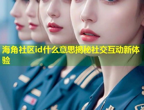 海角社区id什么意思揭秘社交互动新体验  第1张