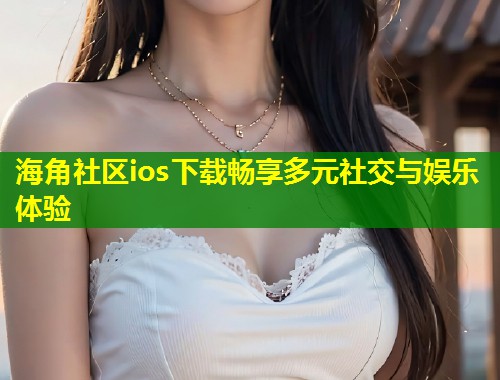 海角社区ios下载畅享多元社交与娱乐体验  第1张