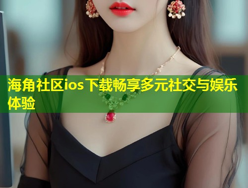 海角社区ios下载畅享多元社交与娱乐体验  第2张