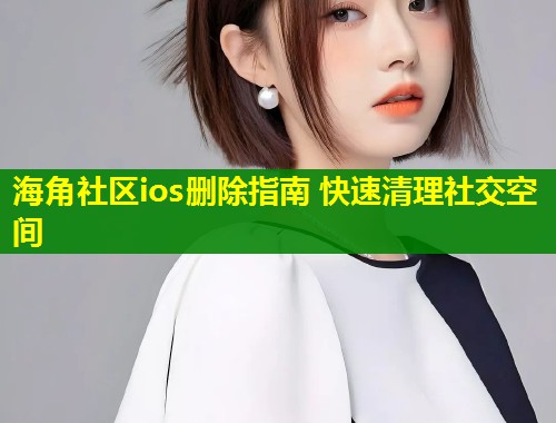 海角社区ios删除指南 快速清理社交空间  第1张