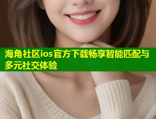 海角社区ios官方下载畅享智能匹配与多元社交体验  第1张