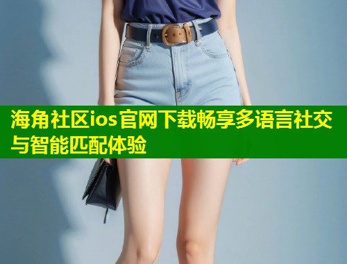 海角社区ios官网下载畅享多语言社交与智能匹配体验  第1张