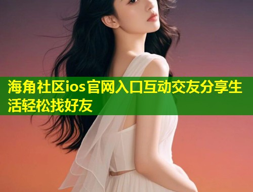 海角社区ios官网入口互动交友分享生活轻松找好友  第1张