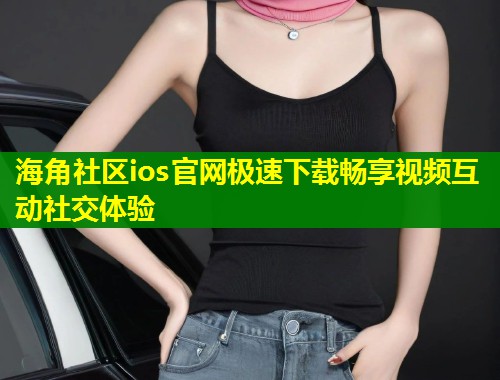 海角社区ios官网极速下载畅享视频互动社交体验  第1张