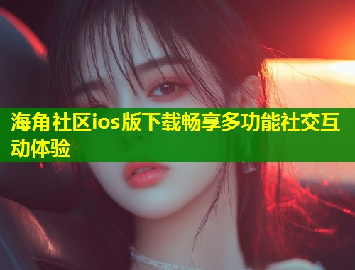 海角社区ios版下载畅享多功能社交互动体验  第1张