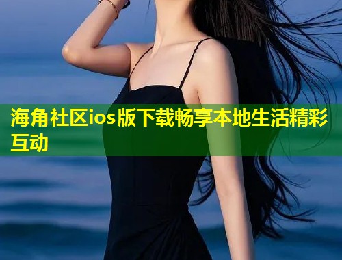 海角社区ios版下载畅享本地生活精彩互动  第1张