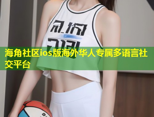 海角社区ios版海外华人专属多语言社交平台  第1张