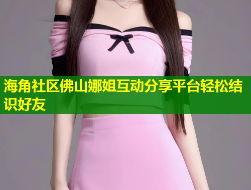 海角社区佛山娜姐互动分享平台轻松结识好友  第1张