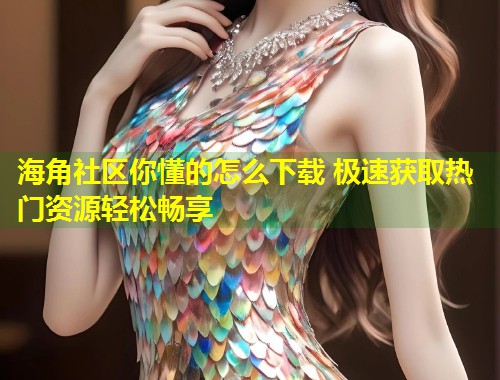 海角社区你懂的怎么下载 极速获取热门资源轻松畅享  第1张