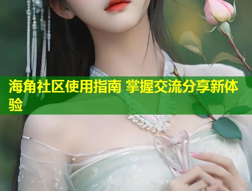 海角社区使用指南 掌握交流分享新体验  第1张