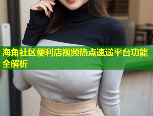 海角社区便利店视频热点速递平台功能全解析  第1张