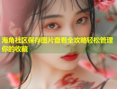 海角社区保存图片查看全攻略轻松管理你的收藏  第2张