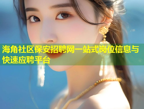 海角社区保安招聘网一站式岗位信息与快速应聘平台  第1张