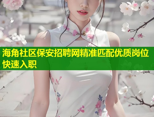 海角社区保安招聘网精准匹配优质岗位快速入职  第2张