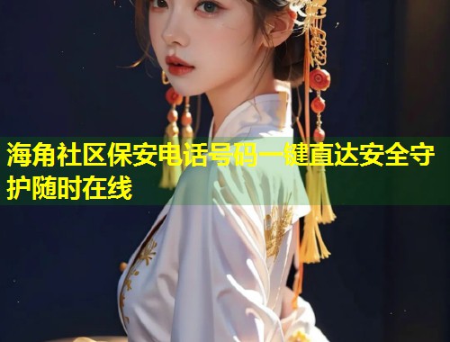 海角社区保安电话号码一键直达安全守护随时在线  第1张