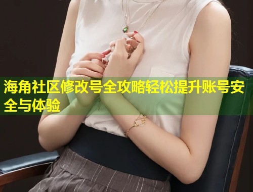海角社区修改号全攻略轻松提升账号安全与体验  第2张