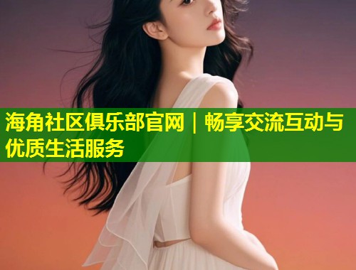 海角社区俱乐部官网｜畅享交流互动与优质生活服务  第1张