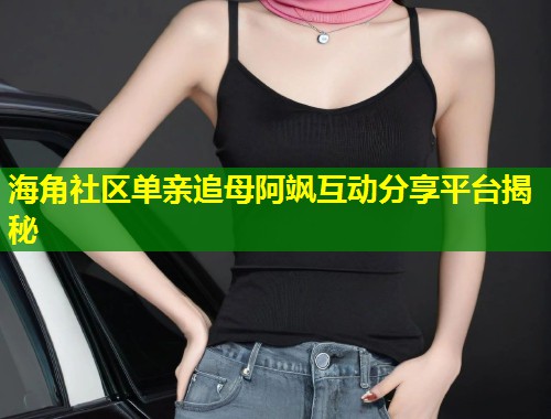 海角社区单亲追母阿飒互动分享平台揭秘  第1张
