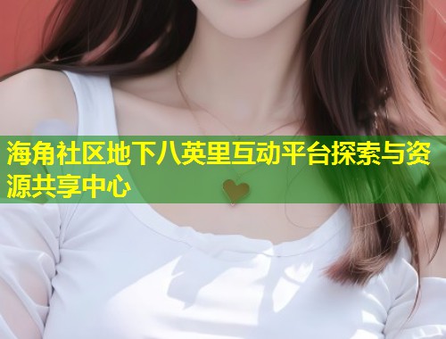 海角社区地下八英里互动平台探索与资源共享中心  第1张