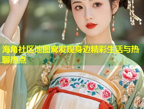 海角社区地图窝发现身边精彩生活与热聊热点  第1张