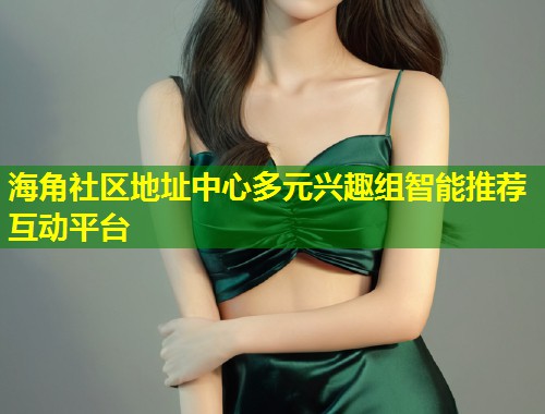 海角社区地址中心多元兴趣组智能推荐互动平台  第1张