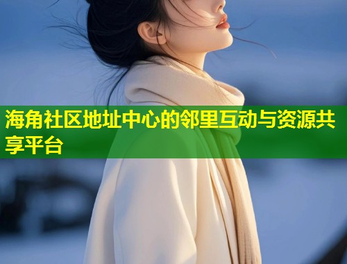 海角社区地址中心的邻里互动与资源共享平台  第1张