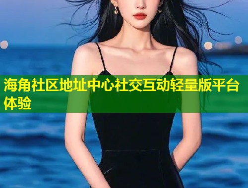 海角社区地址中心社交互动轻量版平台体验  第1张
