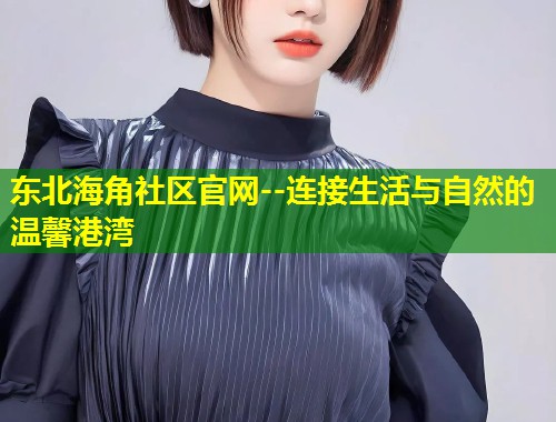 东北海角社区官网--连接生活与自然的温馨港湾  第1张