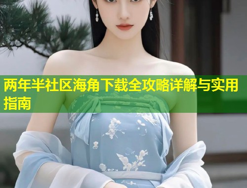 两年半社区海角下载全攻略详解与实用指南  第1张