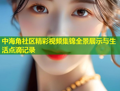 中海角社区精彩视频集锦全景展示与生活点滴记录  第1张