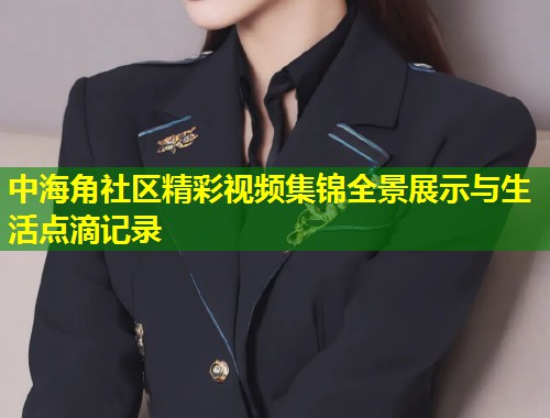 中海角社区精彩视频集锦全景展示与生活点滴记录  第2张