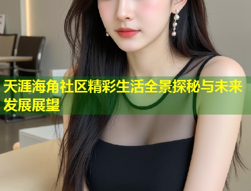 天涯海角社区精彩生活全景探秘与未来发展展望  第2张