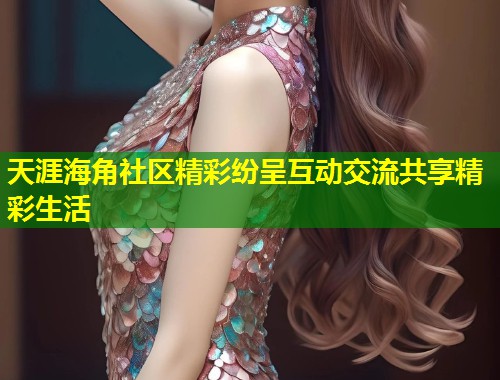 天涯海角社区精彩纷呈互动交流共享精彩生活  第2张