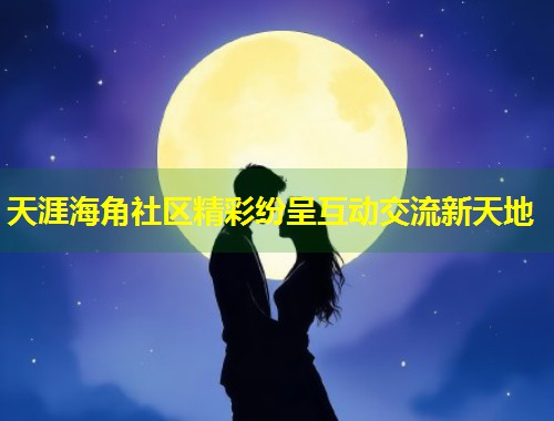 天涯海角社区精彩纷呈互动交流新天地  第1张