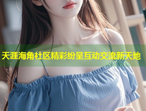 天涯海角社区精彩纷呈互动交流新天地  第2张
