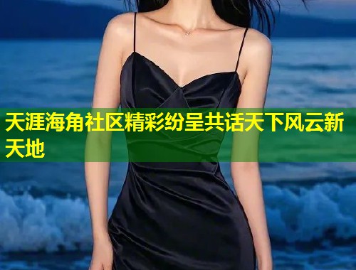 天涯海角社区精彩纷呈共话天下风云新天地  第1张